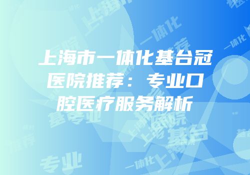上海市一体化基台冠医院推荐：专业口腔医疗服务解析