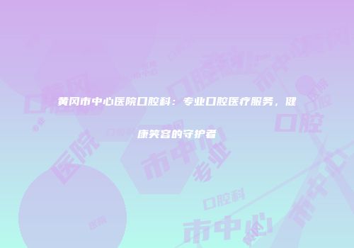 黄冈市中心医院口腔科：专业口腔医疗服务，健康笑容的守护者