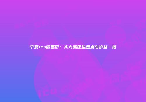 宁夏icu微整形：实力派医生盘点与价格一览