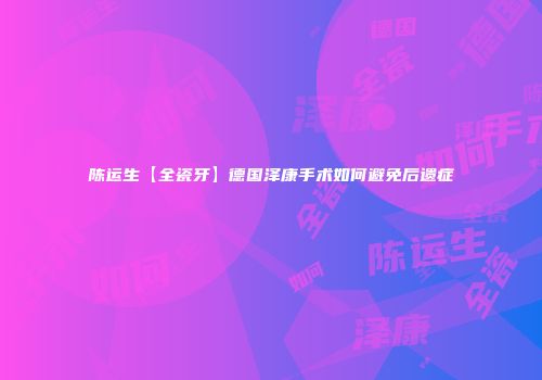 陈运生【全瓷牙】德国泽康手术如何避免后遗症