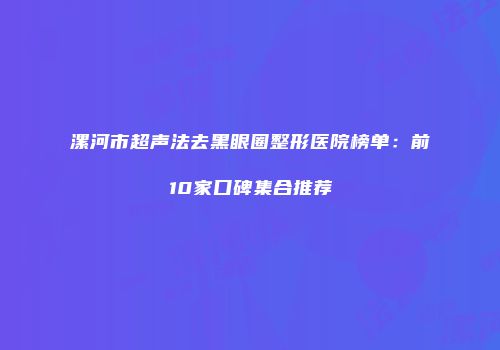 漯河市超声法去黑眼圈整形医院榜单：前10家口碑集合推荐