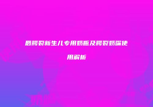 唇腭裂新生儿专用奶瓶及腭裂奶嘴使用解析