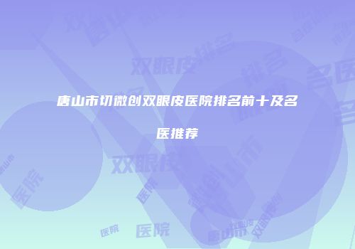 唐山市切微创双眼皮医院排名前十及名医推荐