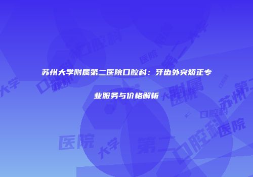 苏州大学附属第二医院口腔科：牙齿外突矫正专业服务与价格解析