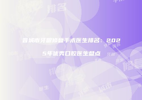 晋城市牙龈修复手术医生排名：2025年优秀口腔医生盘点