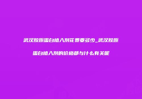 武汉胶原蛋白植入剂花费要多少_武汉胶原蛋白植入剂的价格都与什么有关呢