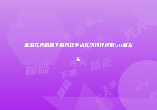 全国先天眼睑下垂矫正手术医院排行榜前50名发布