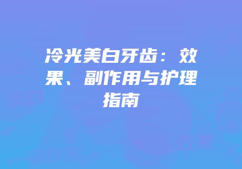 冷光美白牙齿：效果、副作用与护理指南
