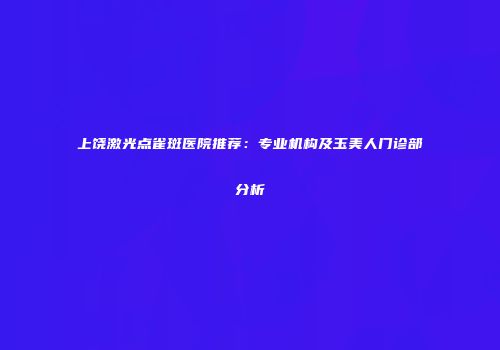 上饶激光点雀斑医院推荐：专业机构及玉美人门诊部分析
