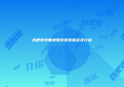 合肥市双眼皮整形医院排名及介绍