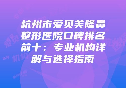 杭州市爱贝芙隆鼻整形医院口碑排名前十：专业机构详解与选择指南