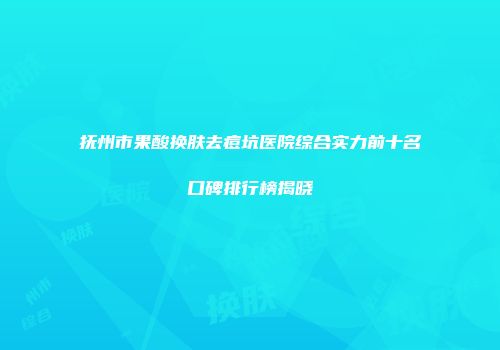 抚州市果酸换肤去痘坑医院综合实力前十名口碑排行榜揭晓