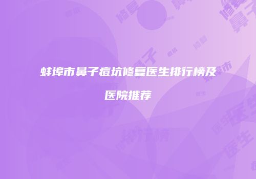 蚌埠市鼻子痘坑修复医生排行榜及医院推荐