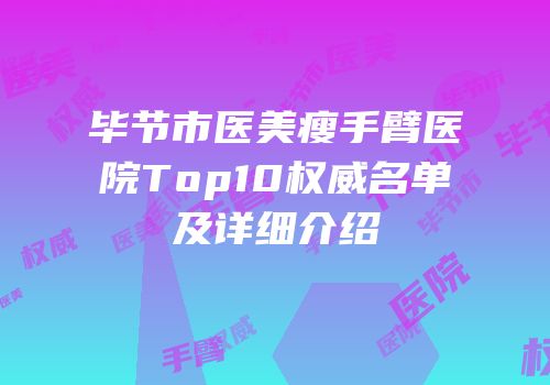 毕节市医美瘦手臂医院Top10权威名单及详细介绍