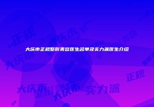 大庆市正规整形美容医生名单及实力派医生介绍