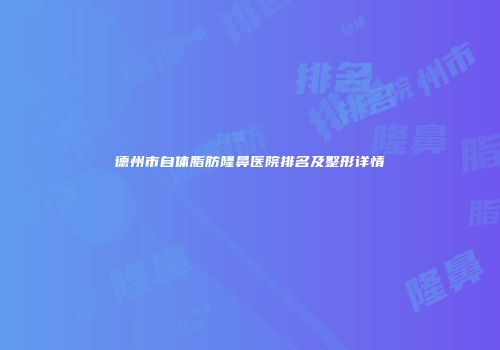 德州市自体脂肪隆鼻医院排名及整形详情