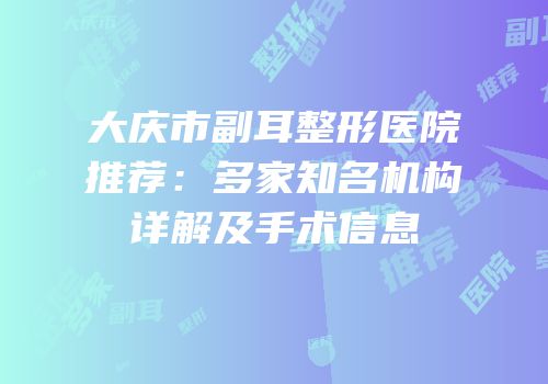 大庆市副耳整形医院推荐：多家知名机构详解及手术信息
