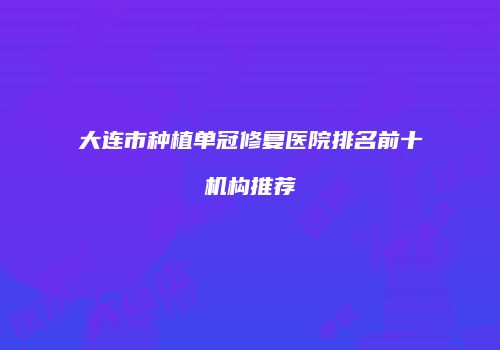 大连市种植单冠修复医院排名前十机构推荐