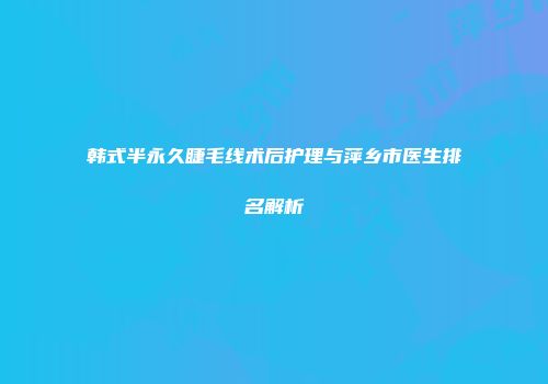 韩式半永久睫毛线术后护理与萍乡市医生排名解析