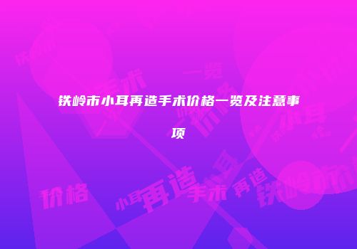 铁岭市小耳再造手术价格一览及注意事项