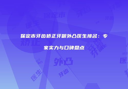保定市牙齿矫正牙龈外凸医生排名：专家实力与口碑盘点