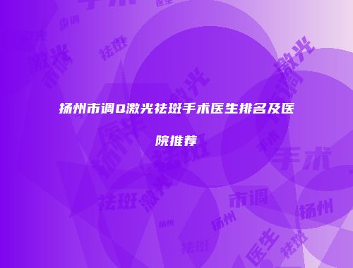 扬州市调Q激光祛斑手术医生排名及医院推荐