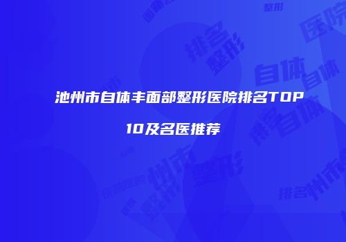 池州市自体丰面部整形医院排名TOP10及名医推荐
