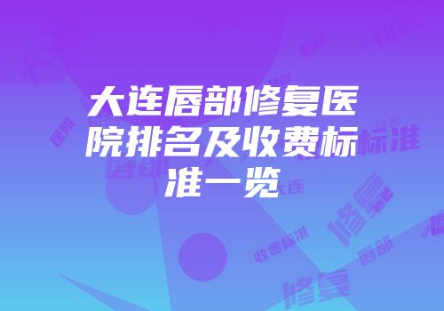 大连唇部修复医院排名及收费标准一览