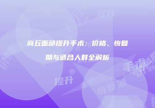 商丘面部提升手术：价格、恢复期与适合人群全解析