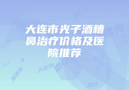大连市光子酒糟鼻治疗价格及医院推荐
