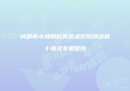 成都市小耳畸形再造术医院排名前十强及专家推荐