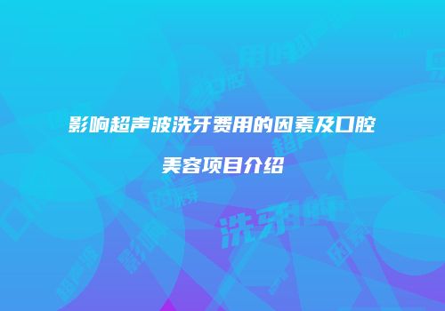影响超声波洗牙费用的因素及口腔美容项目介绍