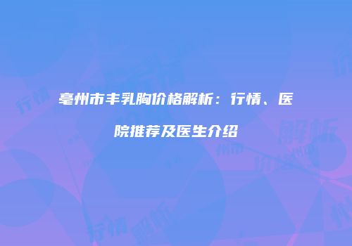 亳州市丰乳胸价格解析：行情、医院推荐及医生介绍