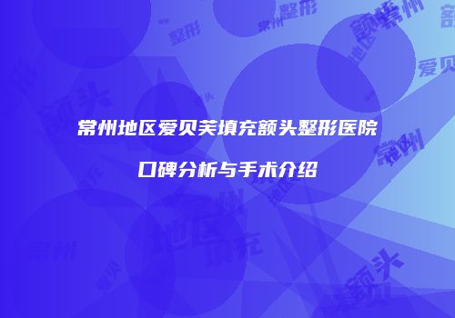 常州地区爱贝芙填充额头整形医院口碑分析与手术介绍