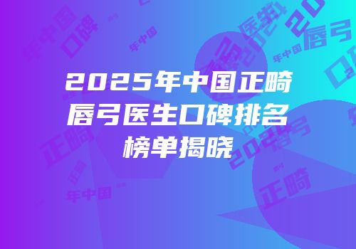 2025年中国正畸唇弓医生口碑排名榜单揭晓