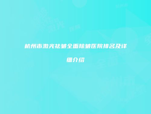 杭州市激光祛皱全面除皱医院排名及详细介绍