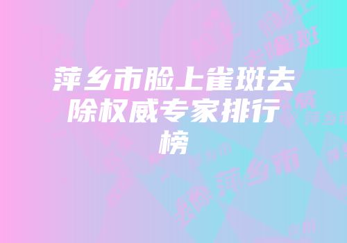 萍乡市脸上雀斑去除权威专家排行榜