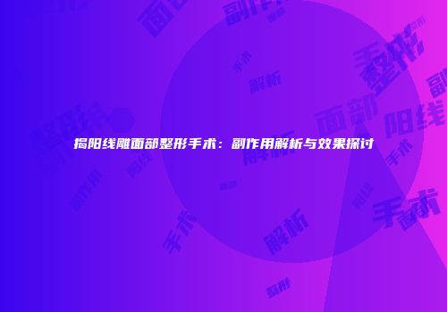 揭阳线雕面部整形手术：副作用解析与效果探讨