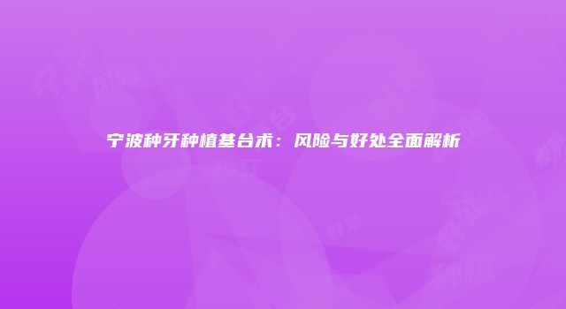 宁波种牙种植基台术：风险与好处全面解析