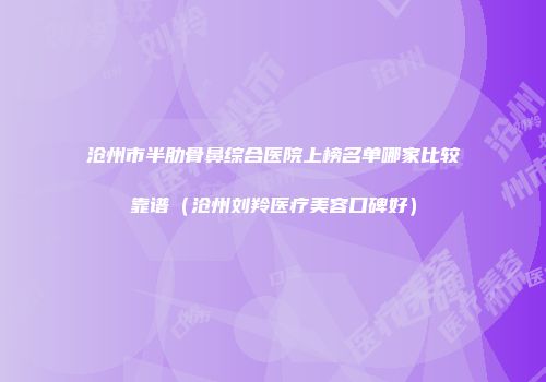 沧州市半肋骨鼻综合医院上榜名单哪家比较靠谱（沧州刘羚医疗美容口碑好）