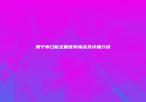西宁市口腔正畸医院排名及详细介绍