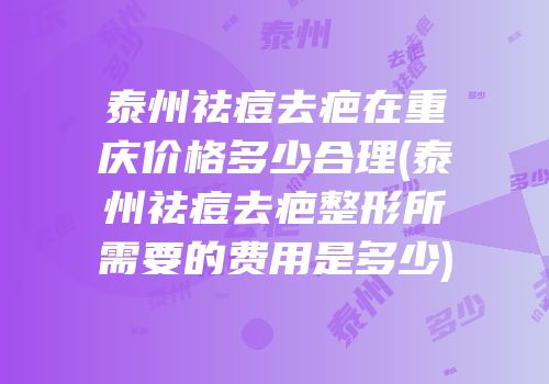 泰州祛痘去疤在重庆价格多少合理(泰州祛痘去疤整形所需要的费用是多少)