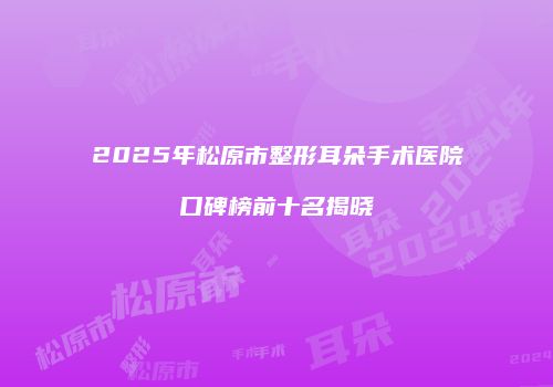 2025年松原市整形耳朵手术医院口碑榜前十名揭晓