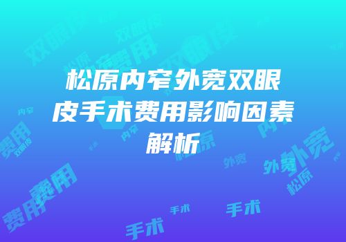 松原内窄外宽双眼皮手术费用影响因素解析