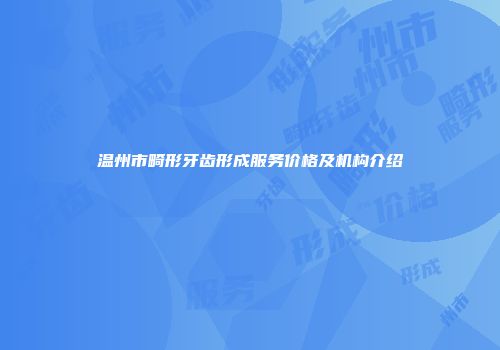 温州市畸形牙齿形成服务价格及机构介绍