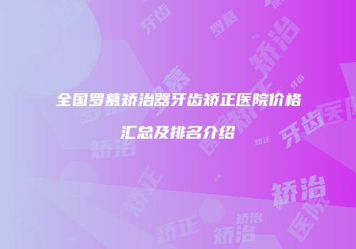 全国罗慕矫治器牙齿矫正医院价格汇总及排名介绍