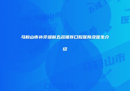 马鞍山市补牙缝前五名推荐口腔医院及医生介绍