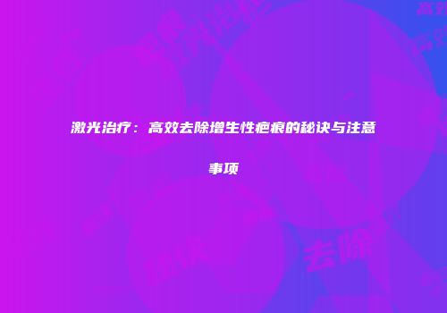 激光治疗：高效去除增生性疤痕的秘诀与注意事项