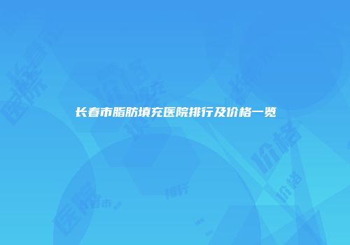 长春市脂肪填充医院排行及价格一览