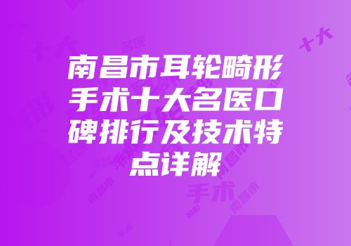 南昌市耳轮畸形手术十大名医口碑排行及技术特点详解